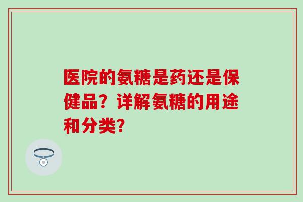 医院的氨糖是药还是保健品？详解氨糖的用途和分类？