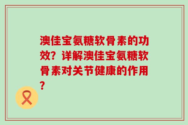 澳佳宝氨糖软骨素的功效?详解澳佳宝氨糖软骨素对关节健康的作用? 澳佳宝氨糖软骨素的功效?详解澳佳宝氨糖软骨素对关节健康的作用?