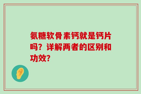氨糖软骨素钙就是钙片吗?详解两者的区别和功效? 氨糖软骨素钙就是钙片吗?详解两者的区别和功效?