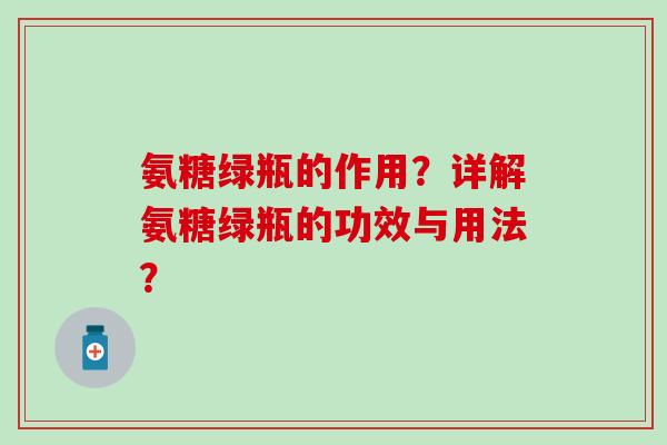 氨糖绿瓶的作用?详解氨糖绿瓶的功效与用法? 氨糖绿瓶的作用?详解氨糖绿瓶的功效与用法?