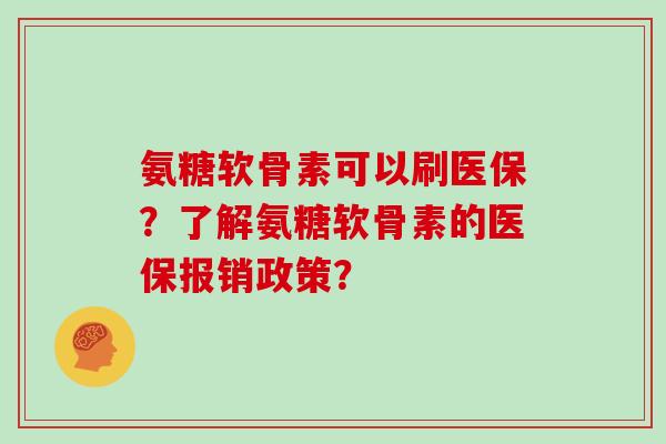 氨糖软骨素可以刷医保?了解氨糖软骨素的医保报销政策? 氨糖软骨素可以刷医保?了解氨糖软骨素的医保报销政策?