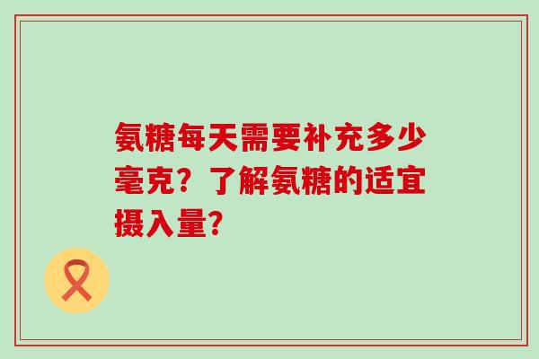 氨糖每天需要补充多少毫克？了解氨糖的适宜摄入量？
