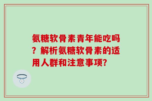 氨糖软骨素青年能吃吗?解析氨糖软骨素的适用人群和注意事项? 氨糖软骨素青年能吃吗?解析氨糖软骨素的适用人群和注意事项?