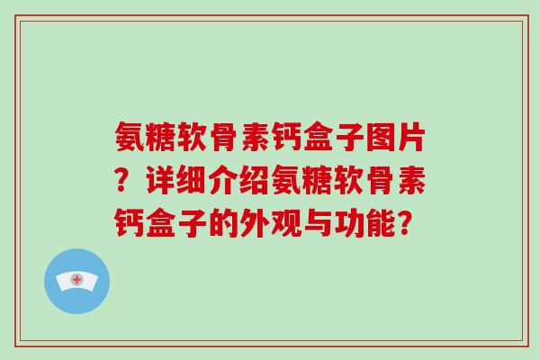 氨糖软骨素钙盒子图片？详细介绍氨糖软骨素钙盒子的外观与功能？