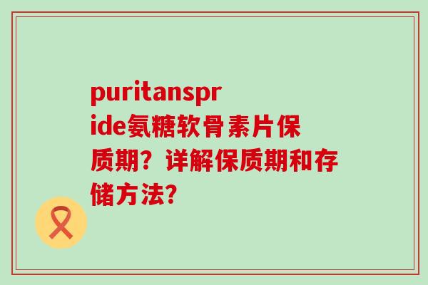 puritanspride氨糖软骨素片保质期?详解保质期和存储方法? puritanspride氨糖软骨素片保质期?详解保质期和存储方法?
