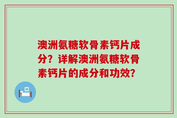 澳洲氨糖软骨素钙片成分?详解澳洲氨糖软骨素钙片的成分和功效? 澳洲氨糖软骨素钙片成分?详解澳洲氨糖软骨素钙片的成分和功效?