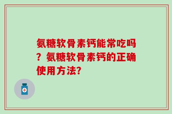 氨糖软骨素钙能常吃吗？氨糖软骨素钙的正确使用方法？