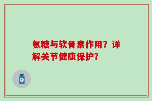 氨糖与软骨素作用？详解关节健康保护？