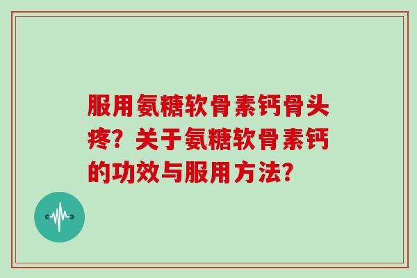 服用氨糖软骨素钙骨头疼？关于氨糖软骨素钙的功效与服用方法？