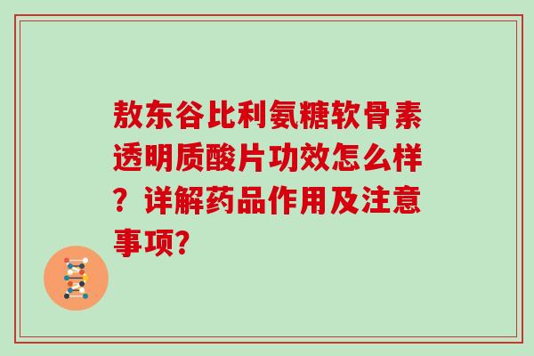 敖东谷比利氨糖软骨素透明质酸片功效怎么样？详解药品作用及注意事项？