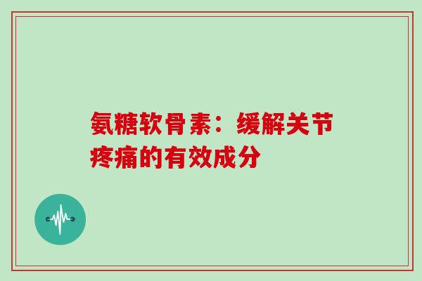 氨糖软骨素：缓解关节的有效成分