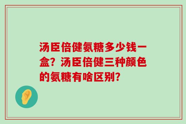 汤臣倍健氨糖多少钱一盒？汤臣倍健三种颜色的氨糖有啥区别？