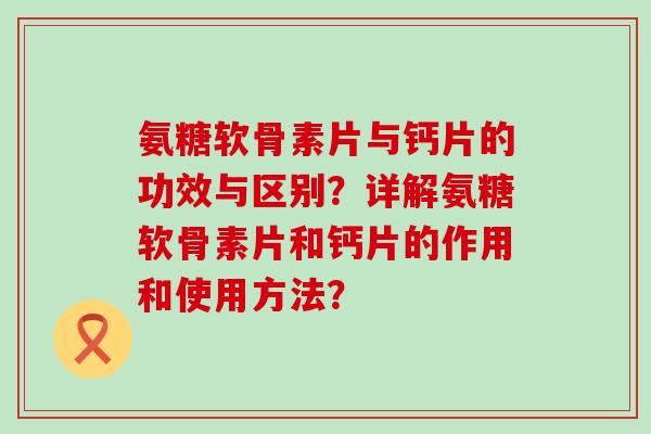 氨糖软骨素片与钙片的功效与区别?详解氨糖软骨素片和钙片的作用和使用方法? 氨糖软骨素片与钙片的功效与区别?详解氨糖软骨素片和钙片的作用和使用方法?