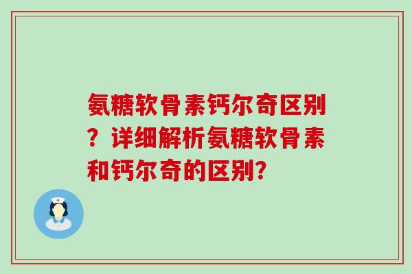 氨糖软骨素钙尔奇区别？详细解析氨糖软骨素和钙尔奇的区别？