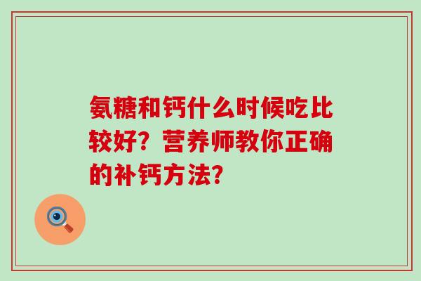 氨糖和钙什么时候吃比较好?营养师教你正确的补钙方法? 氨糖和钙什么时候吃比较好?营养师教你正确的补钙方法?