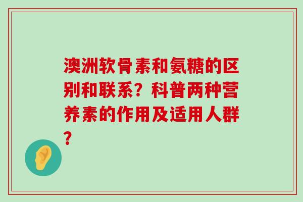 澳洲软骨素和氨糖的区别和联系?科普两种营养素的作用及适用人群? 澳洲软骨素和氨糖的区别和联系?科普两种营养素的作用及适用人群?