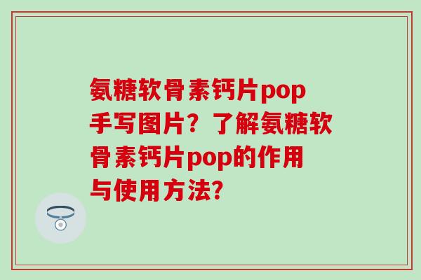 氨糖软骨素钙片pop手写图片?了解氨糖软骨素钙片pop的作用与使用方法? 氨糖软骨素钙片pop手写图片?了解氨糖软骨素钙片pop的作用与使用方法?