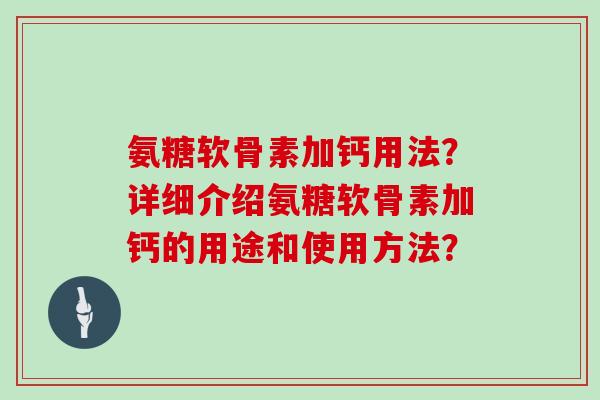 氨糖软骨素加钙用法?详细介绍氨糖软骨素加钙的用途和使用方法? 氨糖软骨素加钙用法?详细介绍氨糖软骨素加钙的用途和使用方法?