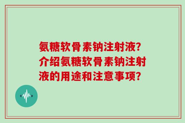 氨糖软骨素钠注射液?介绍氨糖软骨素钠注射液的用途和注意事项? 氨糖软骨素钠注射液?介绍氨糖软骨素钠注射液的用途和注意事项?