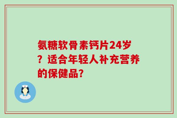 氨糖软骨素钙片24岁?适合年轻人补充营养的保健品? 氨糖软骨素钙片24岁?适合年轻人补充营养的保健品?