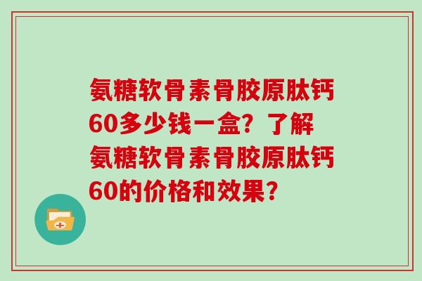 氨糖软骨素骨胶原肽钙60多少钱一盒？了解氨糖软骨素骨胶原肽钙60的价格和效果？