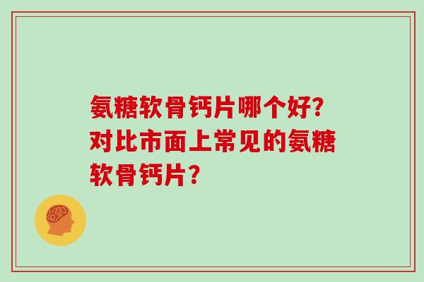 氨糖软骨钙片哪个好?对比市面上常见的氨糖软骨钙片? 氨糖软骨钙片哪个好?对比市面上常见的氨糖软骨钙片?