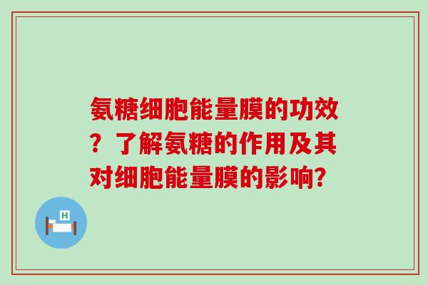 氨糖细胞能量膜的功效?了解氨糖的作用及其对细胞能量膜的影响? 氨糖细胞能量膜的功效?了解氨糖的作用及其对细胞能量膜的影响?