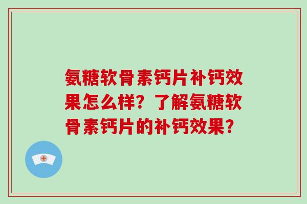 氨糖软骨素钙片补钙效果怎么样?了解氨糖软骨素钙片的补钙效果? 氨糖软骨素钙片补钙效果怎么样?了解氨糖软骨素钙片的补钙效果?
