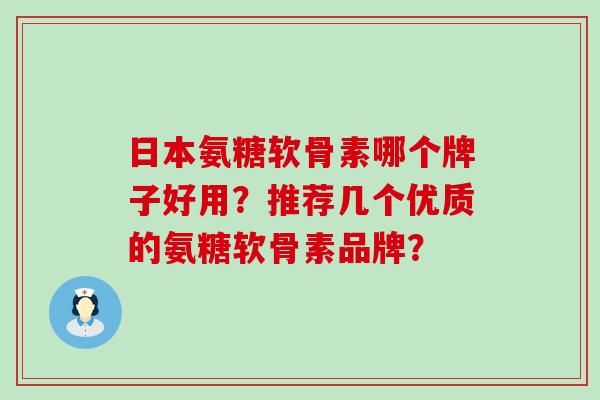 日本氨糖软骨素哪个牌子好用?推荐几个优质的氨糖软骨素品牌? 日本氨糖软骨素哪个牌子好用?推荐几个优质的氨糖软骨素品牌?