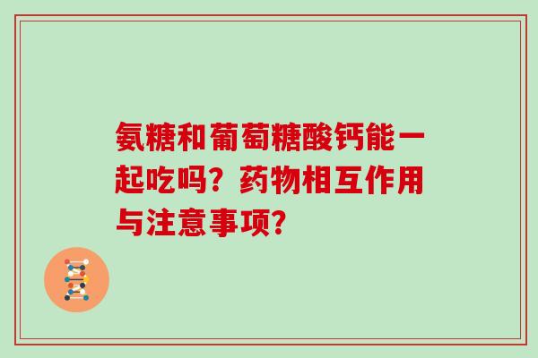 氨糖和葡萄糖酸钙能一起吃吗?相互作用与注意事项? 氨糖和葡萄糖酸钙能一起吃吗?相互作用与注意事项?