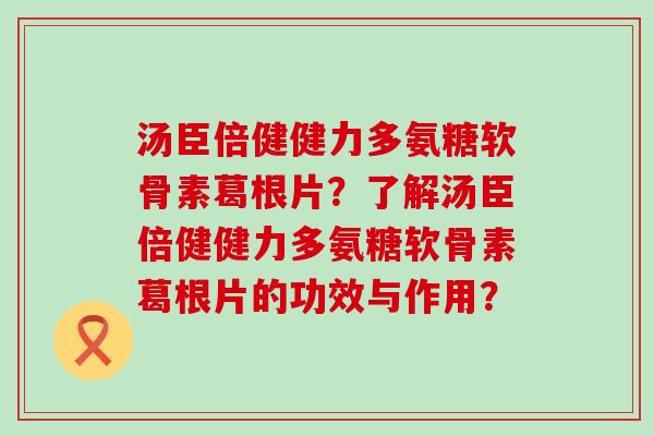 汤臣倍健健力多氨糖软骨素葛根片？了解汤臣倍健健力多氨糖软骨素葛根片的功效与作用？