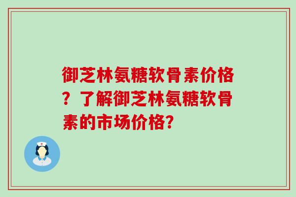 御芝林氨糖软骨素价格？了解御芝林氨糖软骨素的市场价格？