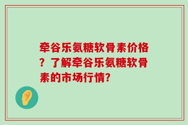 牵谷乐氨糖软骨素价格？了解牵谷乐氨糖软骨素的市场行情？