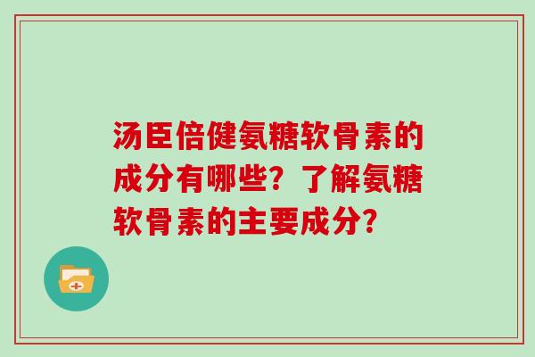 汤臣倍健氨糖软骨素的成分有哪些?了解氨糖软骨素的主要成分? 汤臣倍健氨糖软骨素的成分有哪些?了解氨糖软骨素的主要成分?