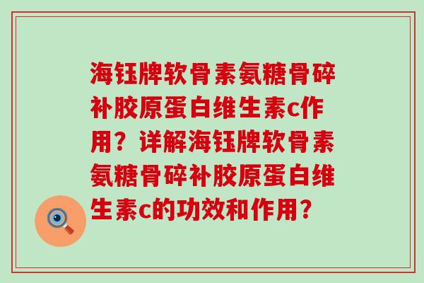 海钰牌软骨素氨糖骨碎补胶原蛋白维生素c作用?详解海钰牌软骨素氨糖骨碎补胶原蛋白维生素c的功效和作用? 海钰牌软骨素氨糖骨碎补胶原蛋白维生素c作用?详解海钰牌软骨素氨糖骨碎补胶原蛋白维生素c的功效和作用?