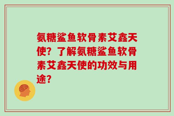 氨糖鲨鱼软骨素艾鑫天使？了解氨糖鲨鱼软骨素艾鑫天使的功效与用途？