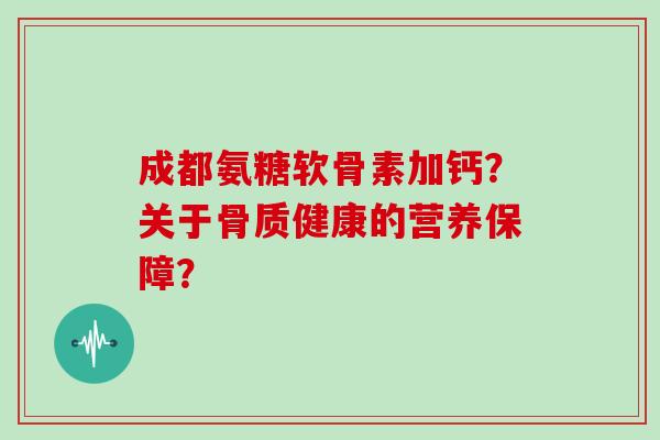 成都氨糖软骨素加钙?关于骨质健康的营养保障? 成都氨糖软骨素加钙?关于骨质健康的营养保障?