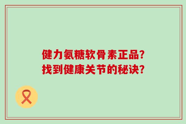 健力氨糖软骨素正品？找到健康关节的秘诀？