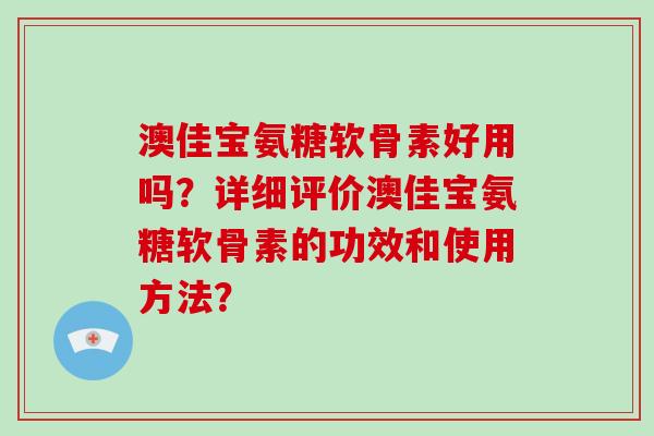 澳佳宝氨糖软骨素好用吗?详细评价澳佳宝氨糖软骨素的功效和使用方法? 澳佳宝氨糖软骨素好用吗?详细评价澳佳宝氨糖软骨素的功效和使用方法?