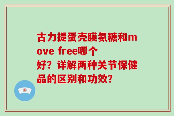 古力提蛋壳膜氨糖和move free哪个好？详解两种关节保健品的区别和功效？
