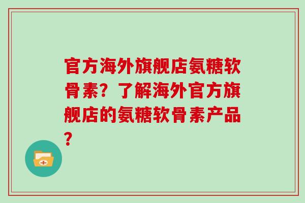 官方海外旗舰店氨糖软骨素？了解海外官方旗舰店的氨糖软骨素产品？