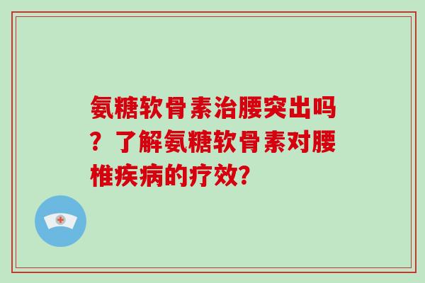 氨糖软骨素腰突出吗？了解氨糖软骨素对腰椎的疗效？