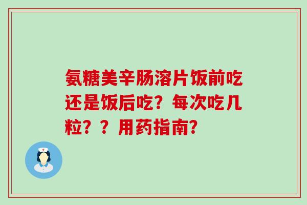 氨糖美辛肠溶片饭前吃还是饭后吃？每次吃几粒？？用药指南？
