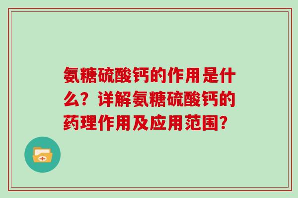 氨糖硫酸钙的作用是什么?详解氨糖硫酸钙的药理作用及应用范围? 氨糖硫酸钙的作用是什么?详解氨糖硫酸钙的药理作用及应用范围?