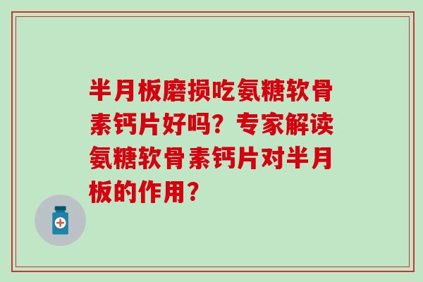 磨损吃氨糖软骨素钙片好吗?专家解读氨糖软骨素钙片对的作用? 磨损吃氨糖软骨素钙片好吗?专家解读氨糖软骨素钙片对的作用?