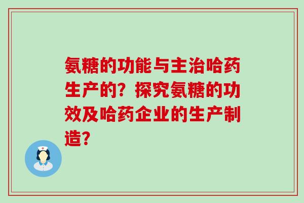 氨糖的功能与主哈药生产的?探究氨糖的功效及哈药企业的生产制造? 氨糖的功能与主哈药生产的?探究氨糖的功效及哈药企业的生产制造?