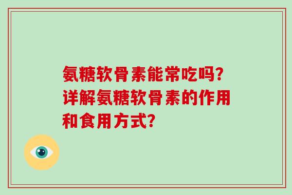 氨糖软骨素能常吃吗?详解氨糖软骨素的作用和食用方式? 氨糖软骨素能常吃吗?详解氨糖软骨素的作用和食用方式?
