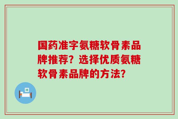 国药准字氨糖软骨素品牌推荐?选择优质氨糖软骨素品牌的方法? 国药准字氨糖软骨素品牌推荐?选择优质氨糖软骨素品牌的方法?