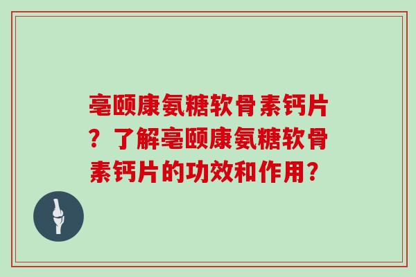 亳颐康氨糖软骨素钙片?了解亳颐康氨糖软骨素钙片的功效和作用? 亳颐康氨糖软骨素钙片?了解亳颐康氨糖软骨素钙片的功效和作用?
