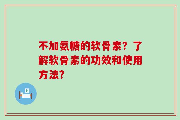 不加氨糖的软骨素?了解软骨素的功效和使用方法? 不加氨糖的软骨素?了解软骨素的功效和使用方法?